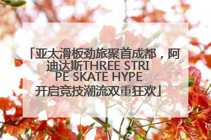 亚太滑板劲旅聚首成都，阿迪达斯THREE STRIPE SKATE HYPE开启竞技潮流双重狂欢