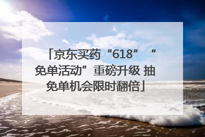 京东买药“618”“免单活动”重磅升级 抽免单机会限时翻倍