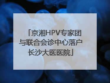 京湘HPV专家团与联合会诊中心落户长沙大医医院