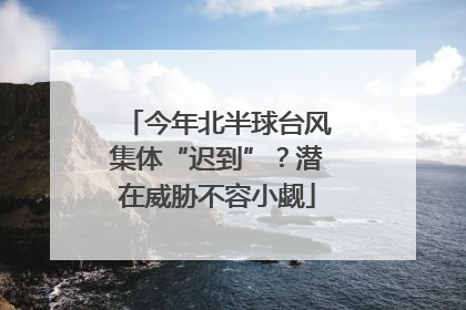 今年北半球台风集体“迟到”？潜在威胁不容小觑