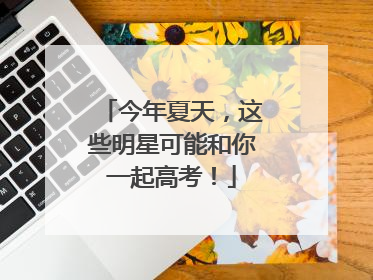 今年夏天，这些明星可能和你一起高考！