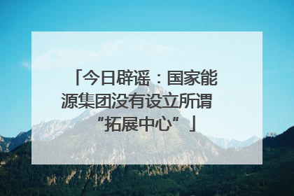 今日辟谣：国家能源集团没有设立所谓“拓展中心”