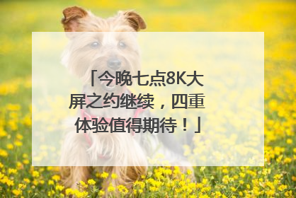今晚七点8K大屏之约继续，四重体验值得期待！