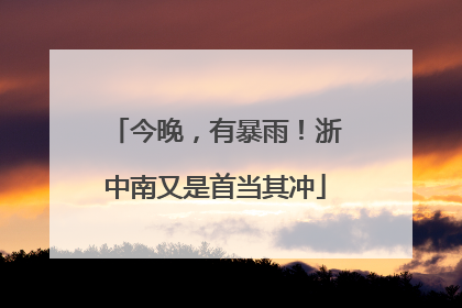 今晚，有暴雨！浙中南又是首当其冲