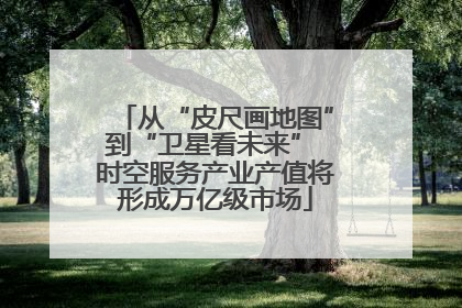 从“皮尺画地图”到“卫星看未来” 时空服务产业产值将形成万亿级市场