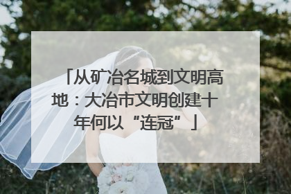 从矿冶名城到文明高地：大冶市文明创建十年何以“连冠”