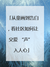 从童画到告白，看社区如何让父爱 “声” 入人心