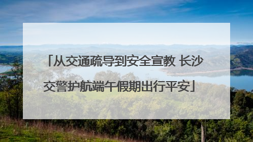 从交通疏导到安全宣教 长沙交警护航端午假期出行平安