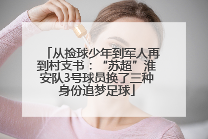 从捡球少年到军人再到村支书：“苏超”淮安队3号球员换了三种身份追梦足球