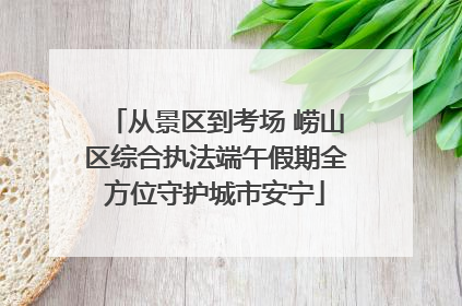 从景区到考场 崂山区综合执法端午假期全方位守护城市安宁