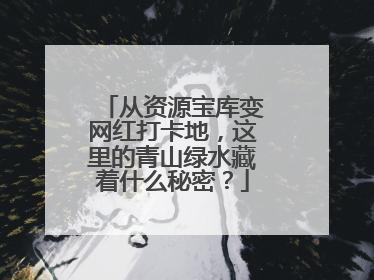 从资源宝库变网红打卡地，这里的青山绿水藏着什么秘密？