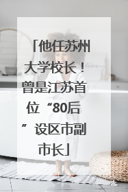 他任苏州大学校长！曾是江苏首位“80后”设区市副市长