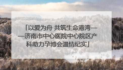 以爱为舟 共筑生命港湾——济南市中心医院中心院区产科助力孕博会温情纪实