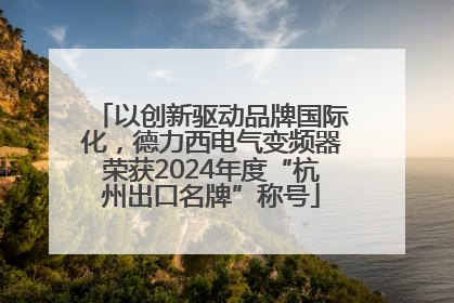 以创新驱动品牌国际化，德力西电气变频器荣获2024年度“杭州出口名牌”称号