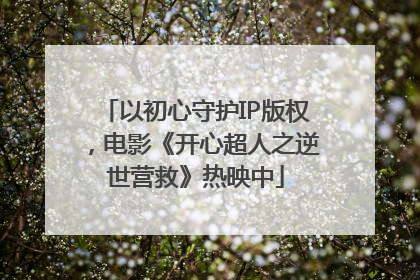 以初心守护IP版权，电影《开心超人之逆世营救》热映中