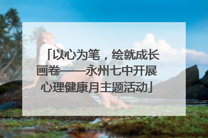 以心为笔，绘就成长画卷——永州七中开展心理健康月主题活动
