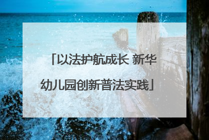 以法护航成长 新华幼儿园创新普法实践