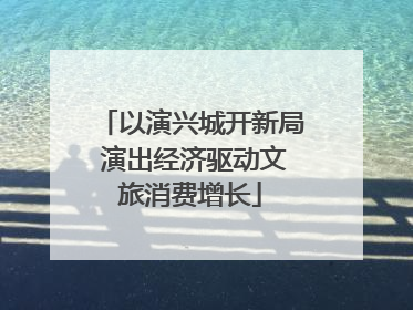 以演兴城开新局 演出经济驱动文旅消费增长