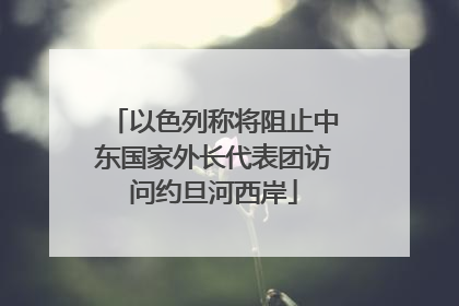 以色列称将阻止中东国家外长代表团访问约旦河西岸