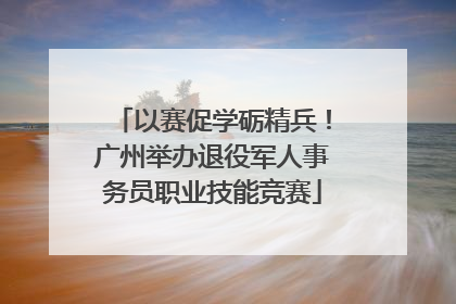 以赛促学砺精兵！广州举办退役军人事务员职业技能竞赛