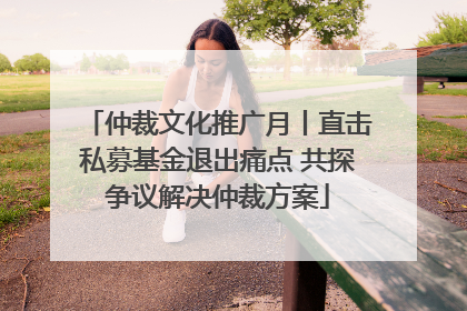仲裁文化推广月丨直击私募基金退出痛点 共探争议解决仲裁方案