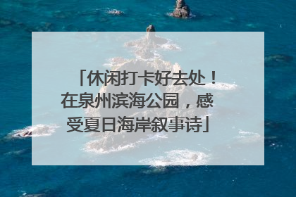 休闲打卡好去处！在泉州滨海公园，感受夏日海岸叙事诗
