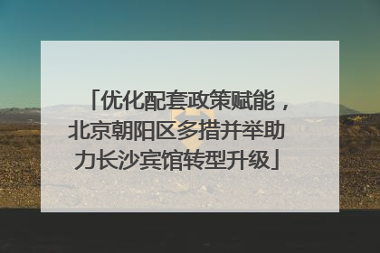 优化配套政策赋能，北京朝阳区多措并举助力长沙宾馆转型升级