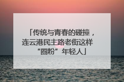 传统与青春的碰撞，连云港民主路老街这样“圈粉”年轻人
