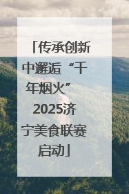 传承创新中邂逅“千年烟火” 2025济宁美食联赛启动