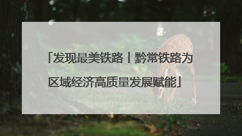 发现最美铁路丨黔常铁路为区域经济高质量发展赋能