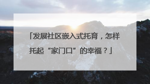 发展社区嵌入式托育，怎样托起“家门口”的幸福？