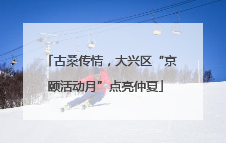 古桑传情，大兴区“京颐活动月”点亮仲夏