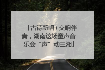 古诗新唱+交响伴奏，湖南这场童声音乐会“声”动三湘