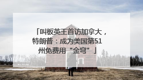 叫板英王首访加拿大，特朗普：成为美国第51州免费用“金穹”