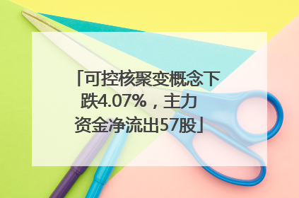 可控核聚变概念下跌4.07%，主力资金净流出57股