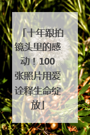十年跟拍镜头里的感动！100张照片用爱诠释生命绽放