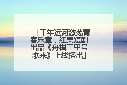 千年运河激荡青春乐章，红果短剧出品《舟楫千里号歌来》上线播出