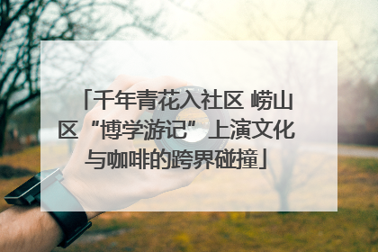 千年青花入社区 崂山区“博学游记”上演文化与咖啡的跨界碰撞