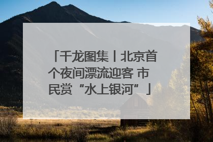 千龙图集丨北京首个夜间漂流迎客 市民赏“水上银河”