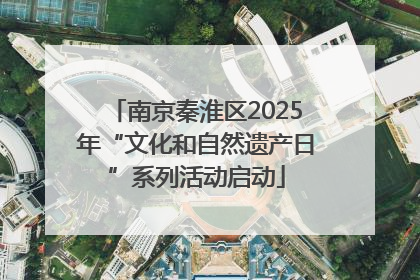南京秦淮区2025年“文化和自然遗产日”系列活动启动