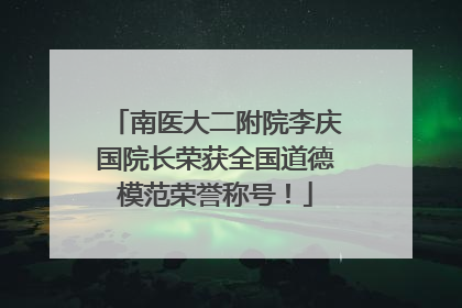 南医大二附院李庆国院长荣获全国道德模范荣誉称号！