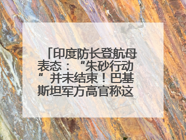 印度防长登航母表态：“朱砂行动”并未结束！巴基斯坦军方高官称这是一种危险的状况……