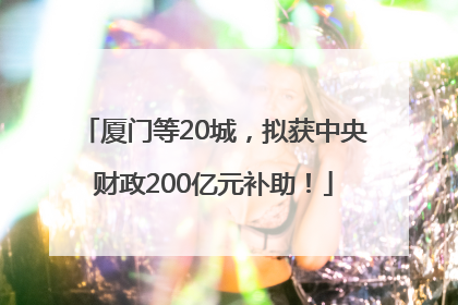 厦门等20城，拟获中央财政200亿元补助！