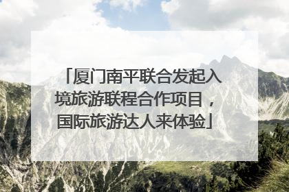 厦门南平联合发起入境旅游联程合作项目，国际旅游达人来体验