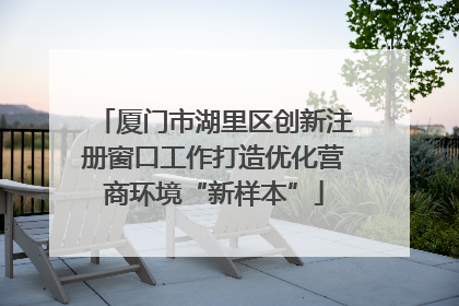 厦门市湖里区创新注册窗口工作打造优化营商环境“新样本”