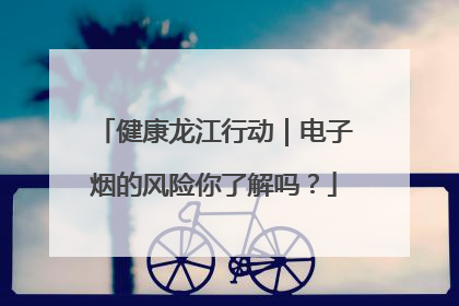 健康龙江行动｜电子烟的风险你了解吗？