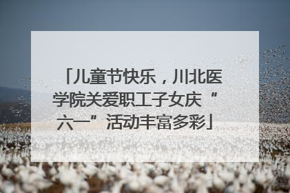 儿童节快乐，川北医学院关爱职工子女庆“六一”活动丰富多彩