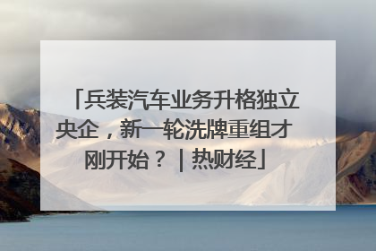 兵装汽车业务升格独立央企，新一轮洗牌重组才刚开始？｜热财经