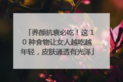 养颜抗衰必吃！这 10 种食物让女人越吃越年轻，皮肤通透有光泽