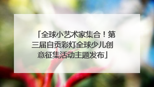 全球小艺术家集合！第三届自贡彩灯全球少儿创意征集活动主题发布